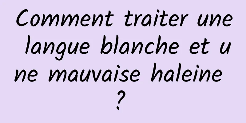 Comment traiter une langue blanche et une mauvaise haleine ? 