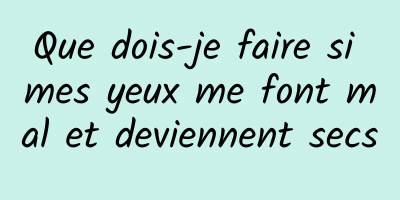 Que dois-je faire si mes yeux me font mal et deviennent secs