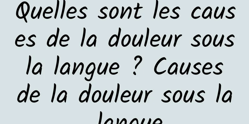 Quelles sont les causes de la douleur sous la langue ? Causes de la douleur sous la langue