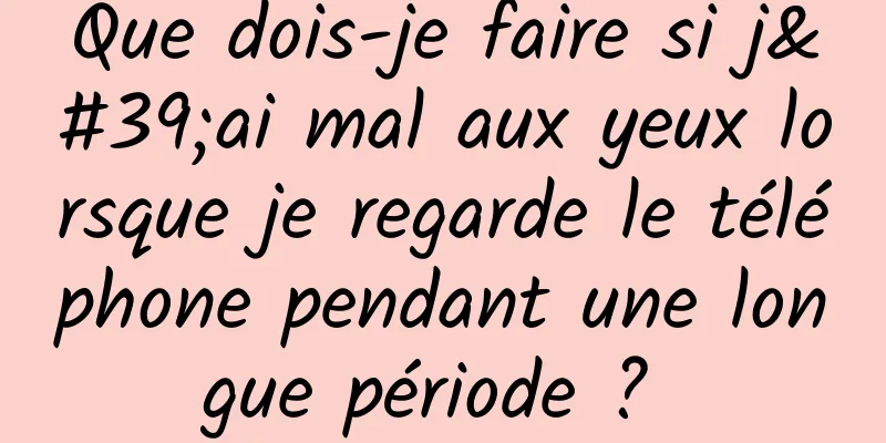 Que dois-je faire si j'ai mal aux yeux lorsque je regarde le téléphone pendant une longue période ? 