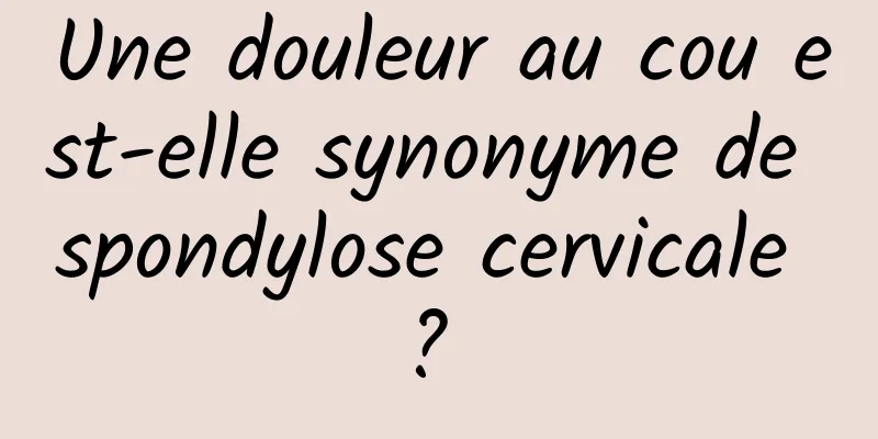 Une douleur au cou est-elle synonyme de spondylose cervicale ? 