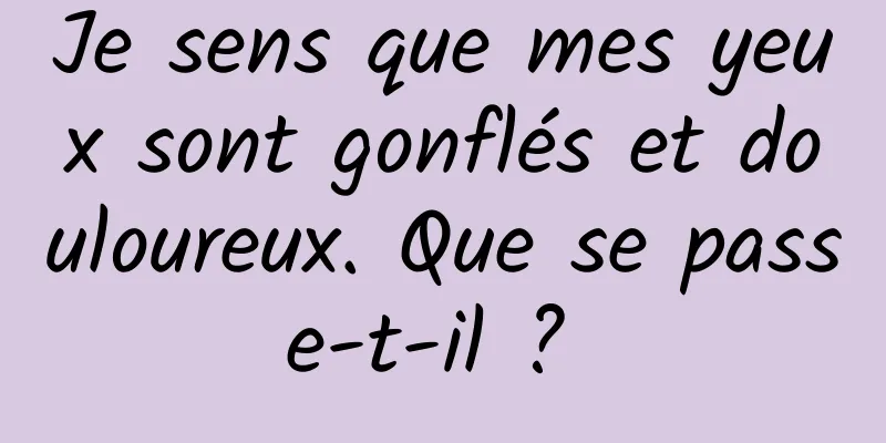 Je sens que mes yeux sont gonflés et douloureux. Que se passe-t-il ? 