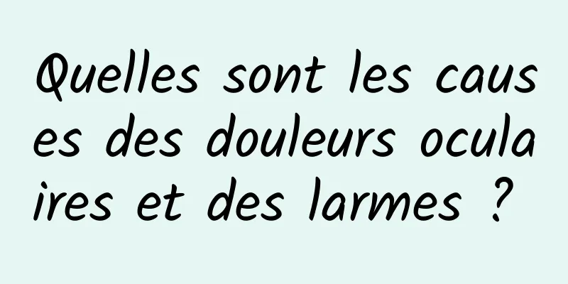 Quelles sont les causes des douleurs oculaires et des larmes ? 