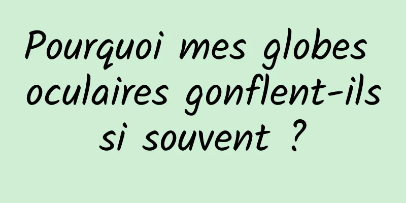 Pourquoi mes globes oculaires gonflent-ils si souvent ? 