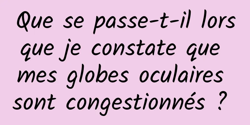 Que se passe-t-il lorsque je constate que mes globes oculaires sont congestionnés ? 