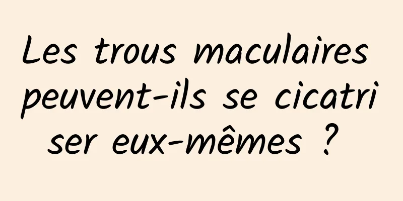 Les trous maculaires peuvent-ils se cicatriser eux-mêmes ? 