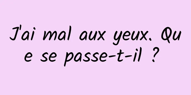 J'ai mal aux yeux. Que se passe-t-il ? 