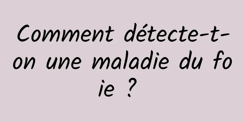 Comment détecte-t-on une maladie du foie ? 