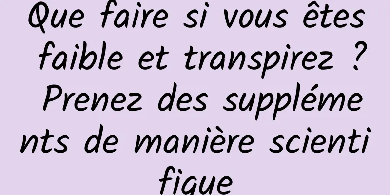 Que faire si vous êtes faible et transpirez ? Prenez des suppléments de manière scientifique