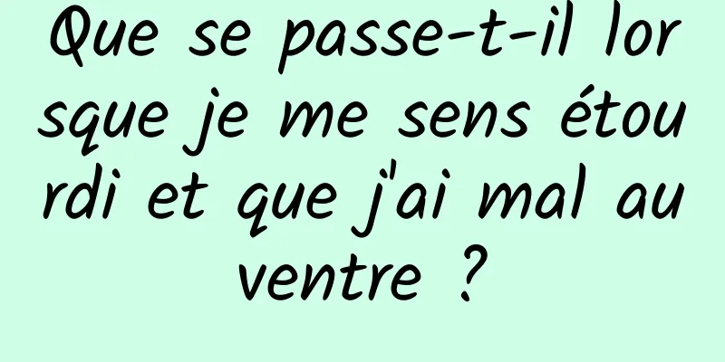 Que se passe-t-il lorsque je me sens étourdi et que j'ai mal au ventre ? 