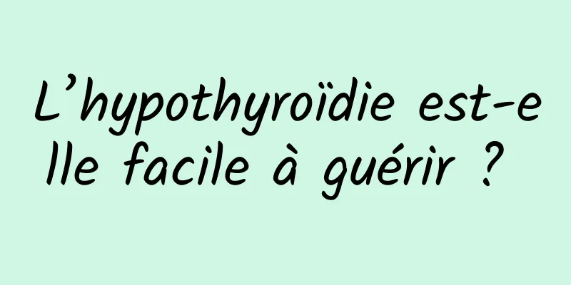 L’hypothyroïdie est-elle facile à guérir ? 