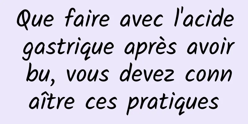 Que faire avec l'acide gastrique après avoir bu, vous devez connaître ces pratiques