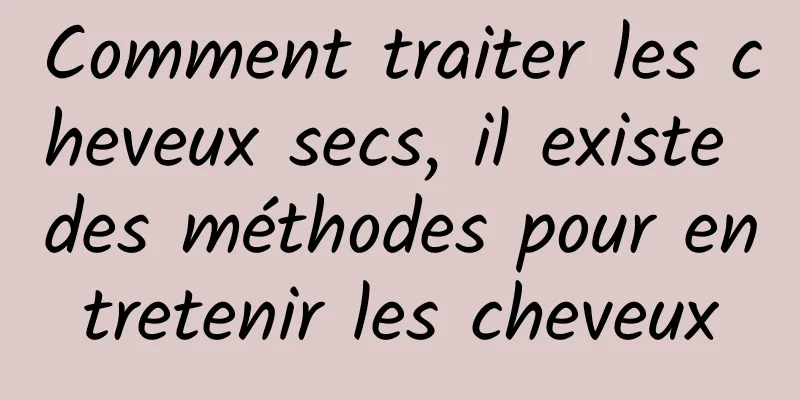 Comment traiter les cheveux secs, il existe des méthodes pour entretenir les cheveux