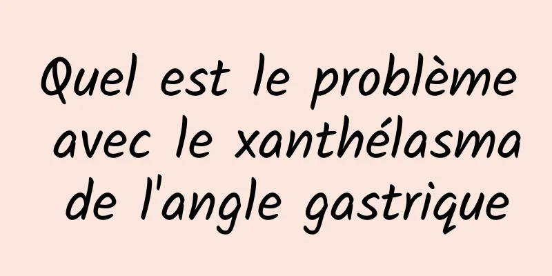 Quel est le problème avec le xanthélasma de l'angle gastrique