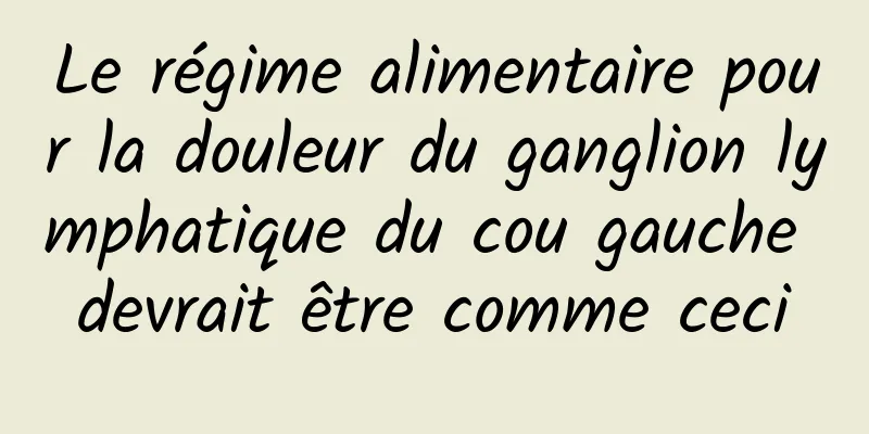 Le régime alimentaire pour la douleur du ganglion lymphatique du cou gauche devrait être comme ceci