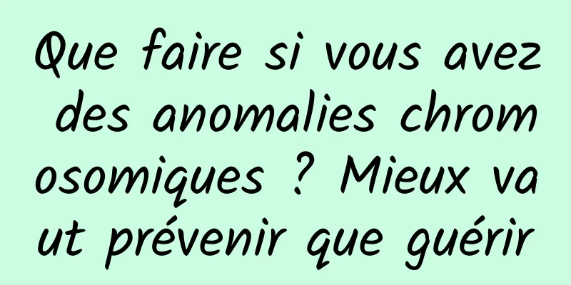 Que faire si vous avez des anomalies chromosomiques ? Mieux vaut prévenir que guérir