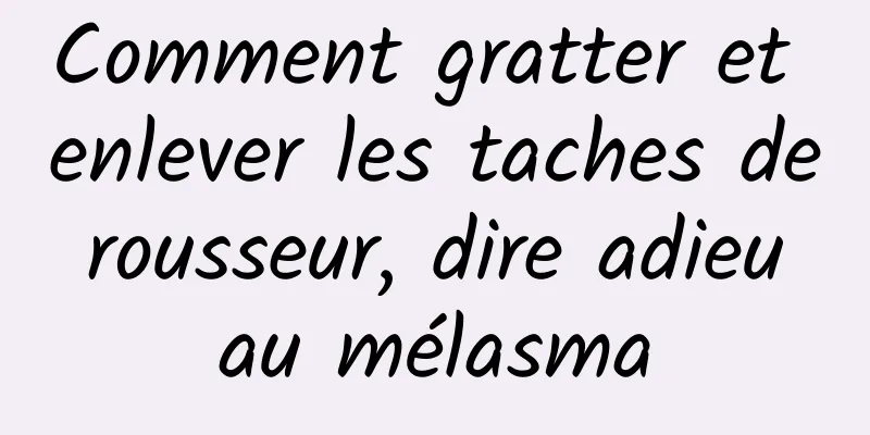 Comment gratter et enlever les taches de rousseur, dire adieu au mélasma