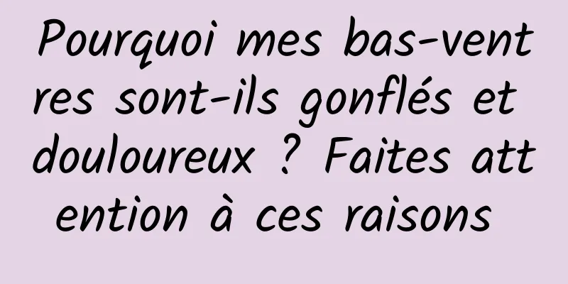 Pourquoi mes bas-ventres sont-ils gonflés et douloureux ? Faites attention à ces raisons 