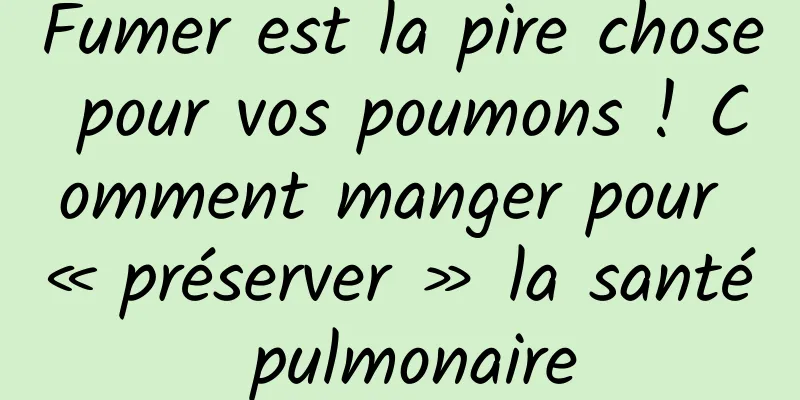 Fumer est la pire chose pour vos poumons ! Comment manger pour « préserver » la santé pulmonaire