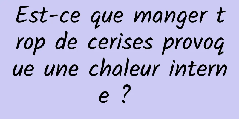 Est-ce que manger trop de cerises provoque une chaleur interne ? 