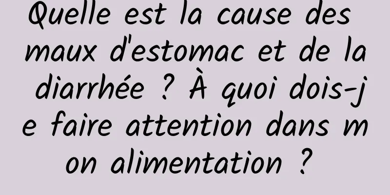 Quelle est la cause des maux d'estomac et de la diarrhée ? À quoi dois-je faire attention dans mon alimentation ? 