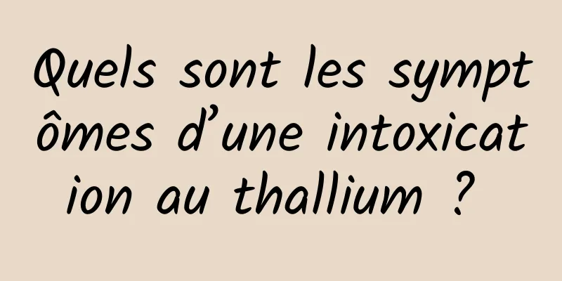 Quels sont les symptômes d’une intoxication au thallium ? 