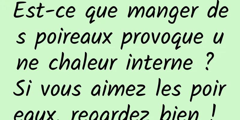 Est-ce que manger des poireaux provoque une chaleur interne ? Si vous aimez les poireaux, regardez bien ! 