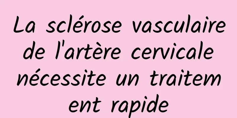 La sclérose vasculaire de l'artère cervicale nécessite un traitement rapide