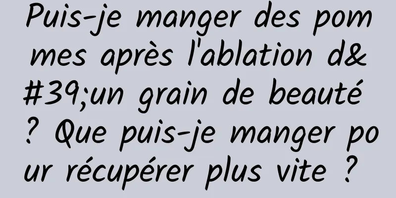 Puis-je manger des pommes après l'ablation d'un grain de beauté ? Que puis-je manger pour récupérer plus vite ? 