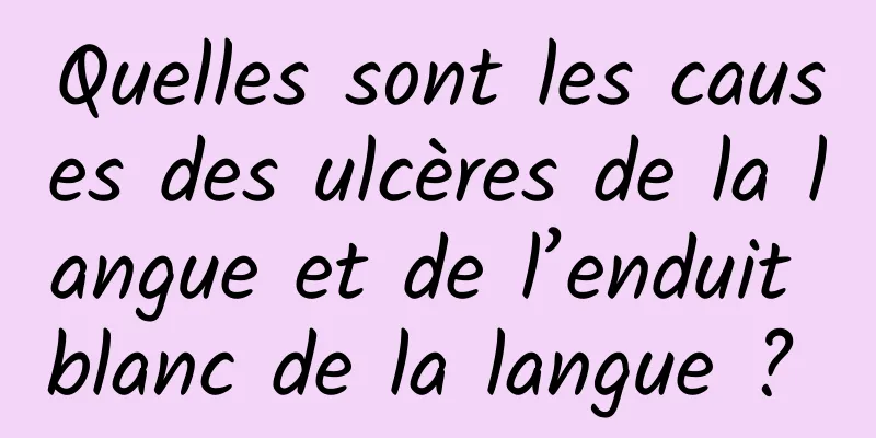 Quelles sont les causes des ulcères de la langue et de l’enduit blanc de la langue ? 