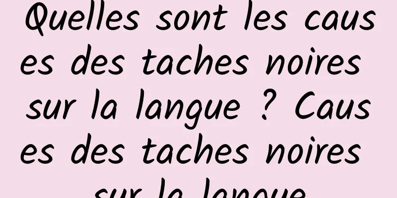 Quelles sont les causes des taches noires sur la langue ? Causes des taches noires sur la langue