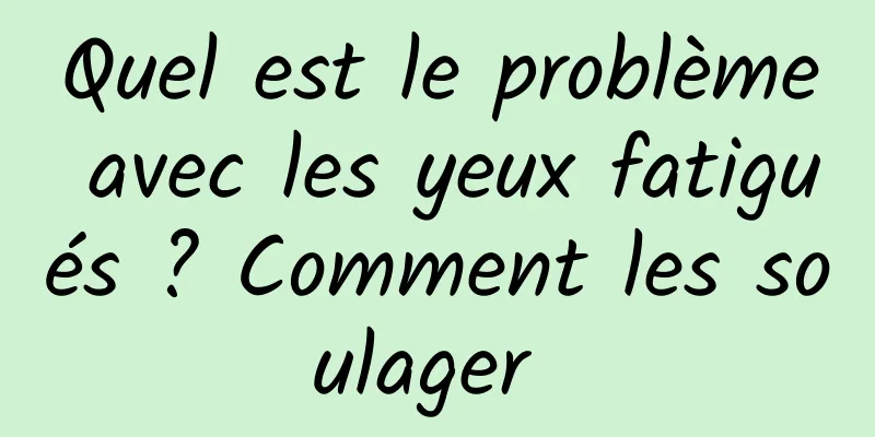 Quel est le problème avec les yeux fatigués ? Comment les soulager 