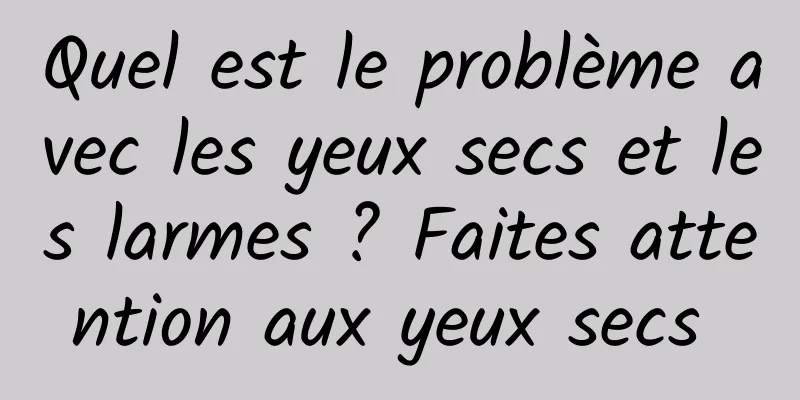 Quel est le problème avec les yeux secs et les larmes ? Faites attention aux yeux secs 