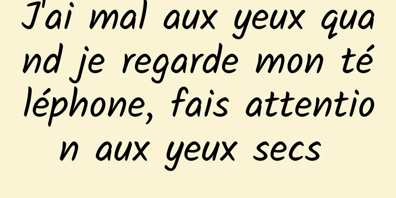 J'ai mal aux yeux quand je regarde mon téléphone, fais attention aux yeux secs 