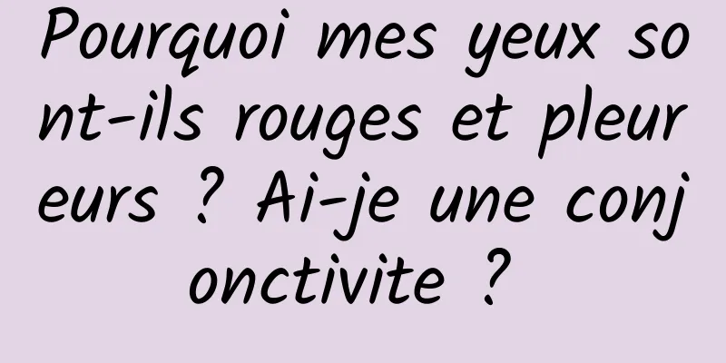 Pourquoi mes yeux sont-ils rouges et pleureurs ? Ai-je une conjonctivite ? 