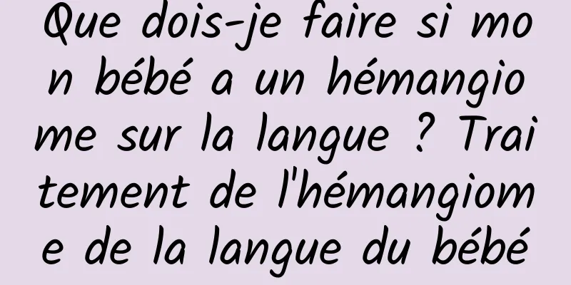 Que dois-je faire si mon bébé a un hémangiome sur la langue ? Traitement de l'hémangiome de la langue du bébé