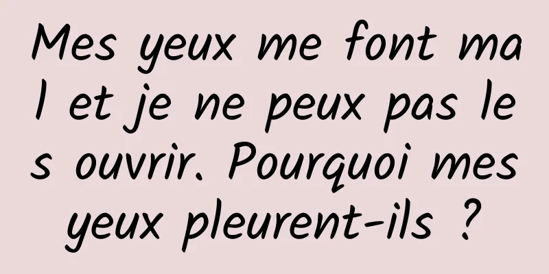 Mes yeux me font mal et je ne peux pas les ouvrir. Pourquoi mes yeux pleurent-ils ? 