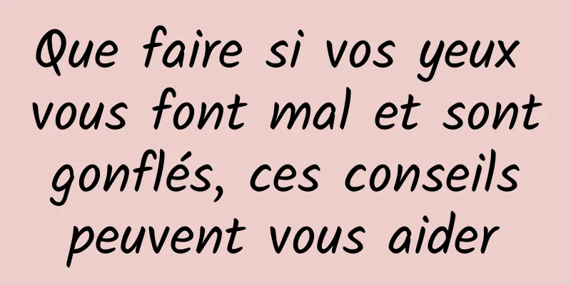 Que faire si vos yeux vous font mal et sont gonflés, ces conseils peuvent vous aider