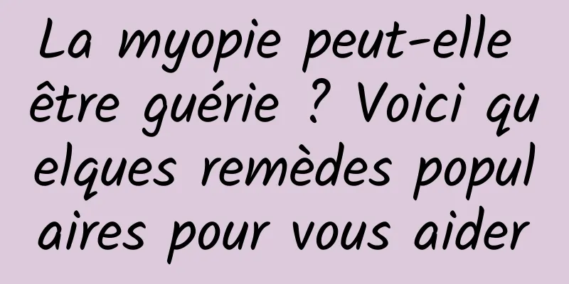 La myopie peut-elle être guérie ? Voici quelques remèdes populaires pour vous aider