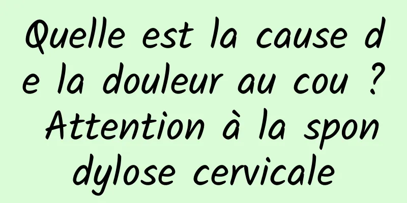 Quelle est la cause de la douleur au cou ? Attention à la spondylose cervicale