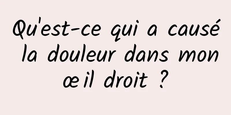 Qu'est-ce qui a causé la douleur dans mon œil droit ? 