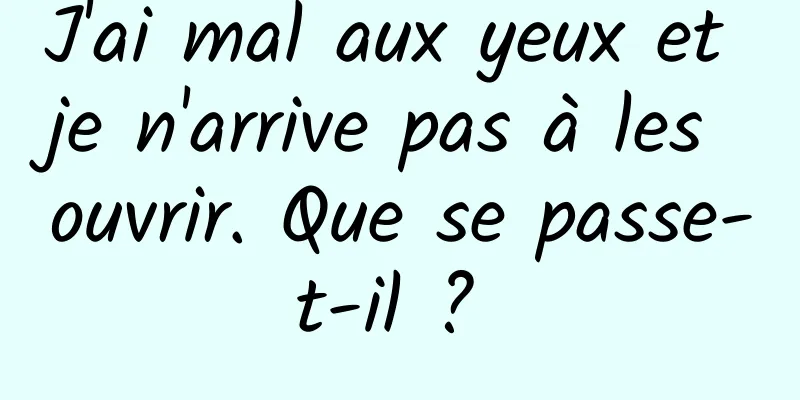 J'ai mal aux yeux et je n'arrive pas à les ouvrir. Que se passe-t-il ? 