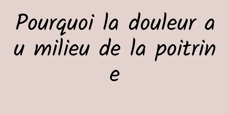 Pourquoi la douleur au milieu de la poitrine