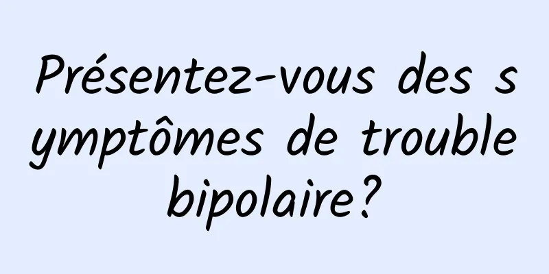 Présentez-vous des symptômes de trouble bipolaire? 