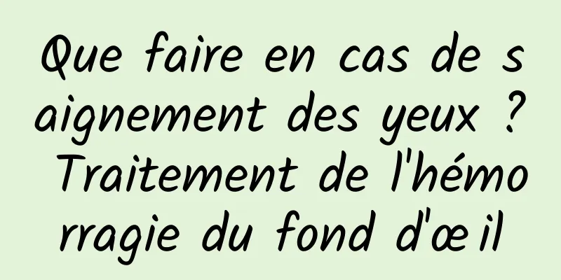 Que faire en cas de saignement des yeux ? Traitement de l'hémorragie du fond d'œil