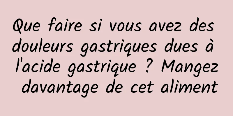 Que faire si vous avez des douleurs gastriques dues à l'acide gastrique ? Mangez davantage de cet aliment