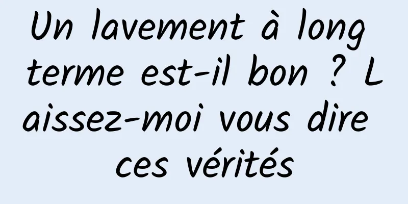 Un lavement à long terme est-il bon ? Laissez-moi vous dire ces vérités