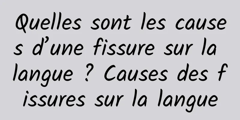 Quelles sont les causes d’une fissure sur la langue ? Causes des fissures sur la langue