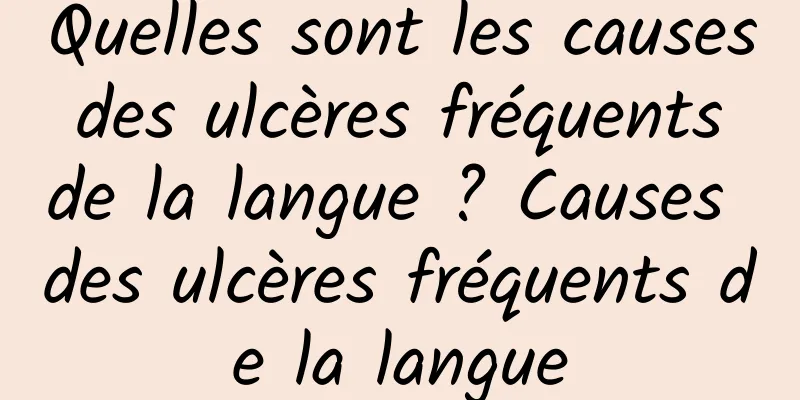 Quelles sont les causes des ulcères fréquents de la langue ? Causes des ulcères fréquents de la langue