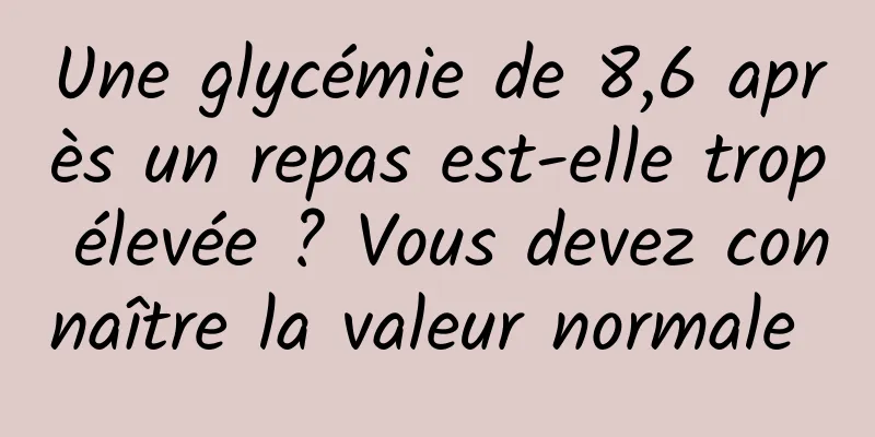 Une glycémie de 8,6 après un repas est-elle trop élevée ? Vous devez connaître la valeur normale 